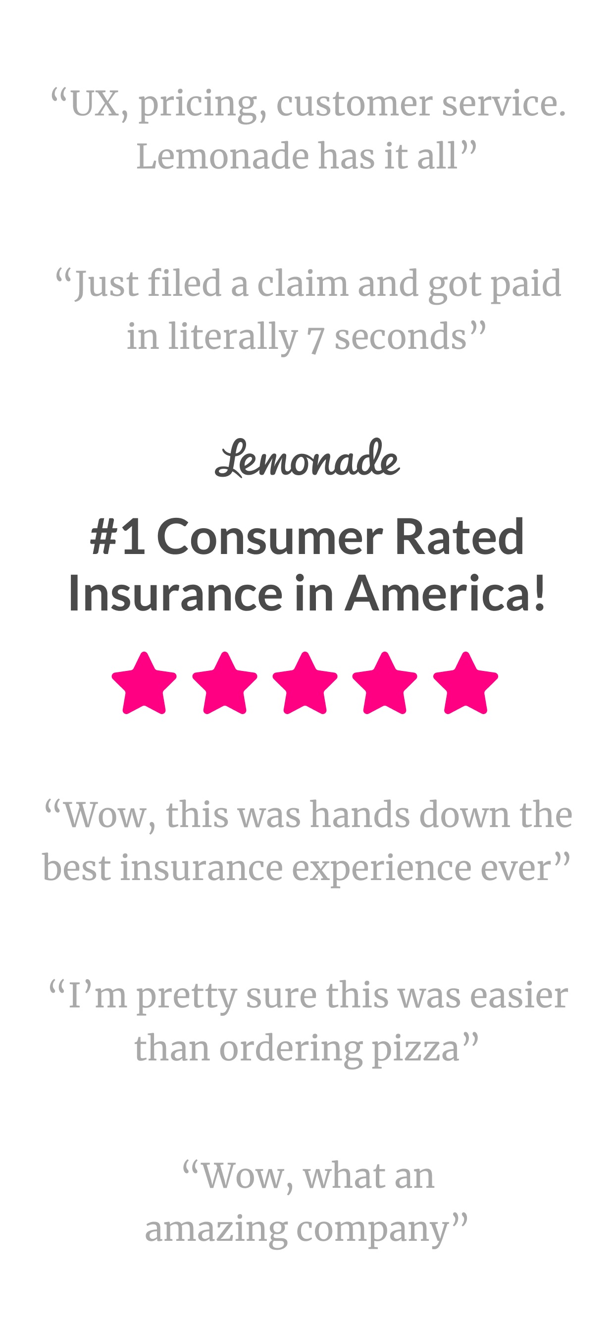 Lemonade Insurance App Store screenshot: "UX, pricing, customer service. Lemonade has it all" "Just filed a claim and got paid in literally 7 seconds" #1 Consumer Rated Insurance in America! "Wow, this was hands down the best insurance experience ever" "I'm pretty sure this was easier than ordering pizza" "Wow, what an amazing company"