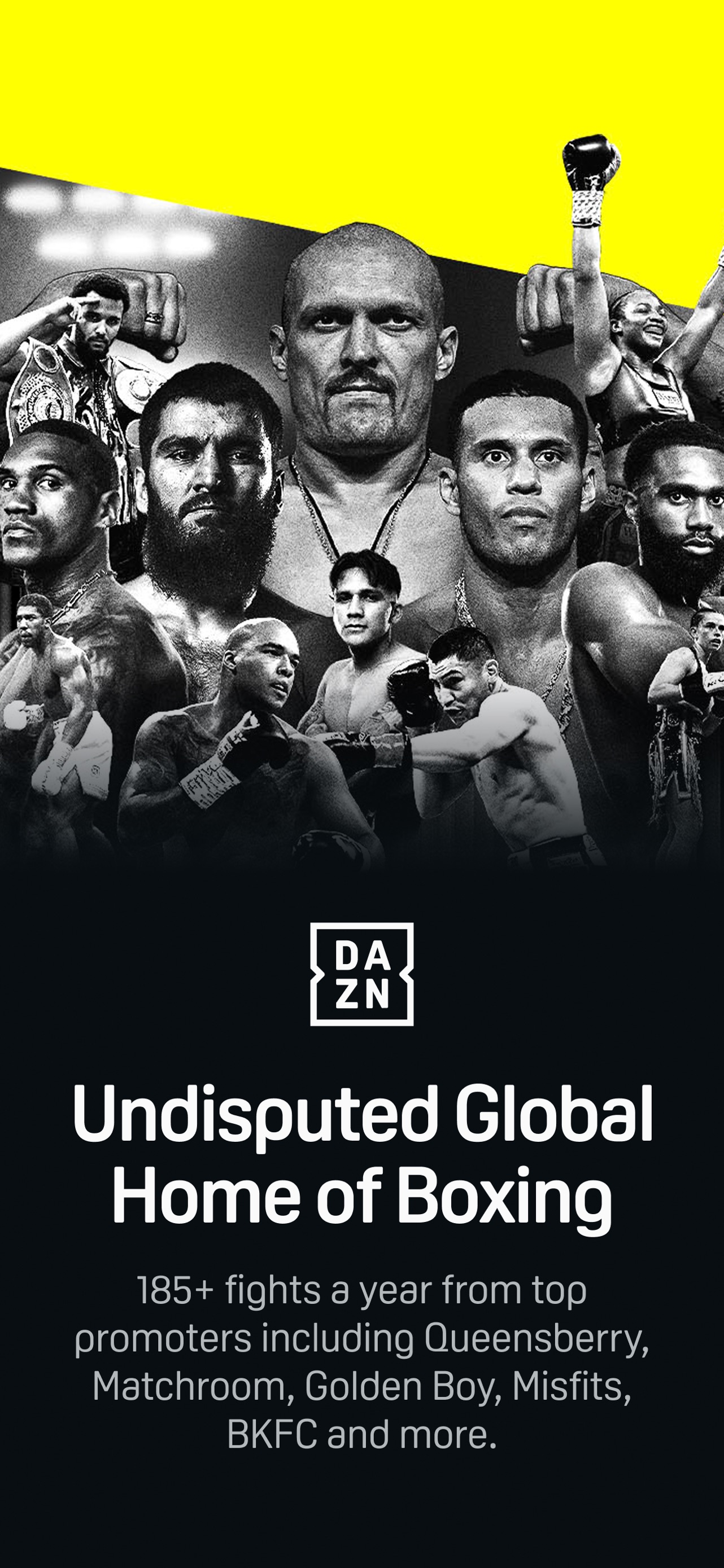 DAZN App Store screenshot: Undisputed Global Home of Boxing

185+ fights a year from top promoters including Queensberry, Matchroom, Golden Boy, Misfits, BKFC and more.