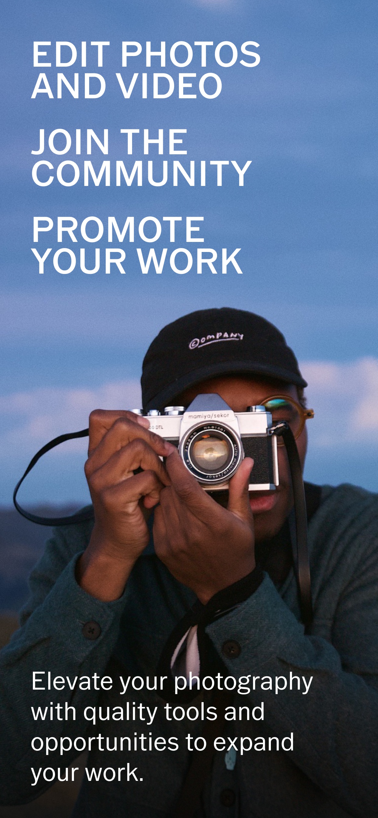 VSCO App Store screenshot: EDIT PHOTOS AND VIDEO

JOIN THE COMMUNITY

PROMOTE YOUR WORK

Elevate your photography with quality tools and opportunities to expand your work.